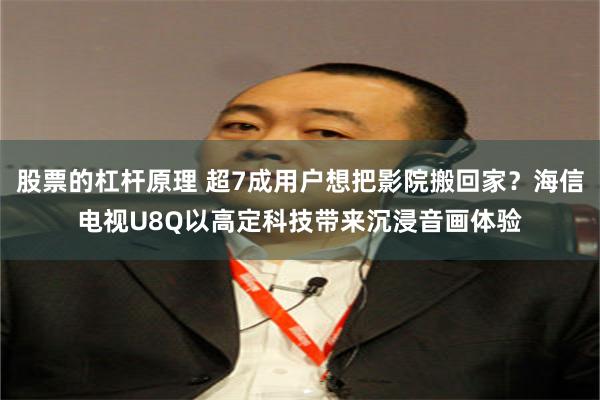 股票的杠杆原理 超7成用户想把影院搬回家？海信电视U8Q以高定科技带来沉浸音画体验