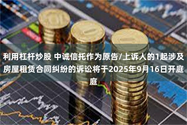 利用杠杆炒股 中诚信托作为原告/上诉人的1起涉及房屋租赁合同纠纷的诉讼将于2025年9月16日开庭