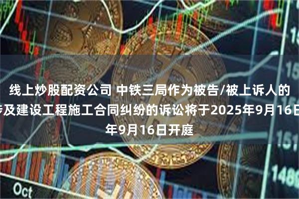 线上炒股配资公司 中铁三局作为被告/被上诉人的1起涉及建设工程施工合同纠纷的诉讼将于2025年9月16日开庭