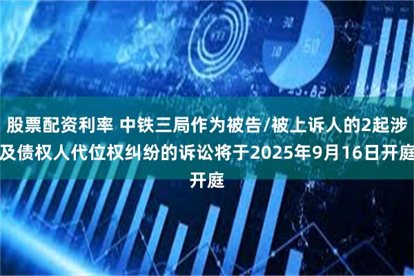 股票配资利率 中铁三局作为被告/被上诉人的2起涉及债权人代位权纠纷的诉讼将于2025年9月16日开庭