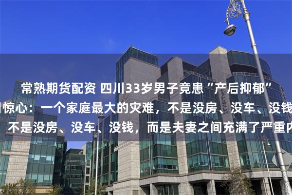 常熟期货配资 四川33岁男子竟患“产后抑郁”，暴瘦20斤，真相触目惊心：一个家庭最大的灾难，不是没房、没车、没钱，而是夫妻之间充满了严重内耗