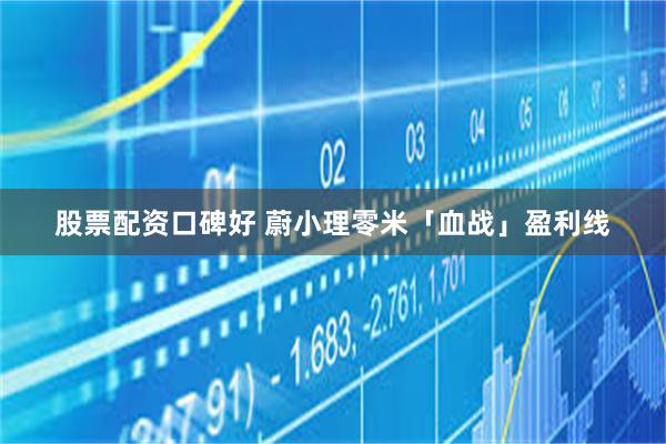 股票配资口碑好 蔚小理零米「血战」盈利线