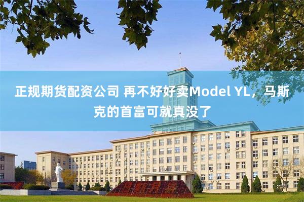 正规期货配资公司 再不好好卖Model YL，马斯克的首富可就真没了
