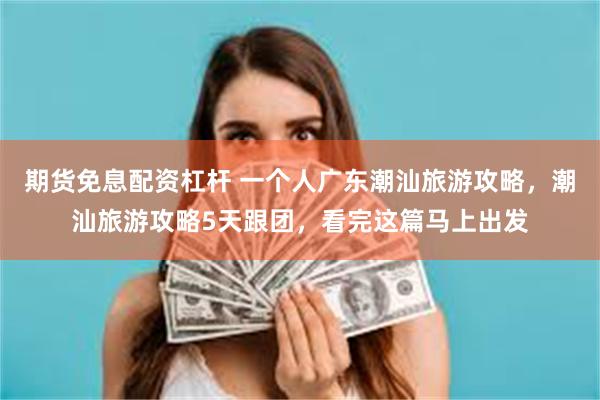 期货免息配资杠杆 一个人广东潮汕旅游攻略，潮汕旅游攻略5天跟团，看完这篇马上出发