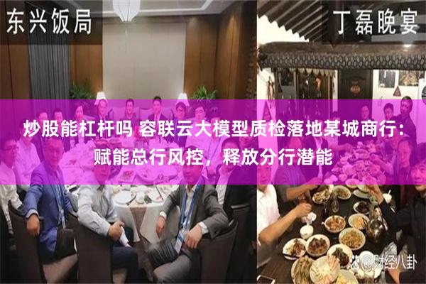 炒股能杠杆吗 容联云大模型质检落地某城商行：赋能总行风控，释放分行潜能