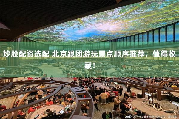 炒股配资选配 北京跟团游玩景点顺序推荐，值得收藏！