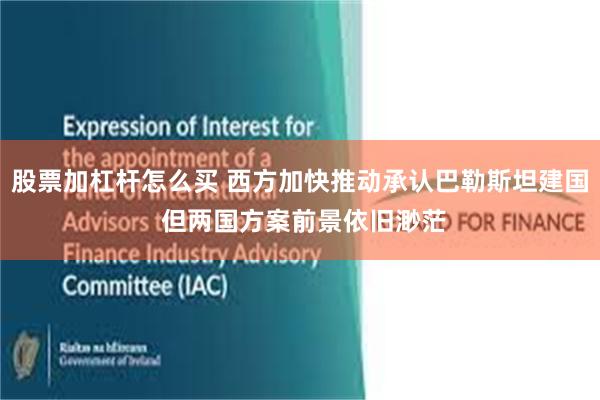 股票加杠杆怎么买 西方加快推动承认巴勒斯坦建国 但两国方案前景依旧渺茫