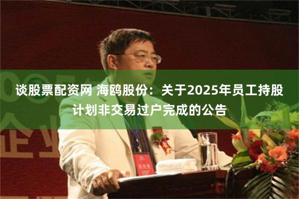 谈股票配资网 海鸥股份：关于2025年员工持股计划非交易过户完成的公告