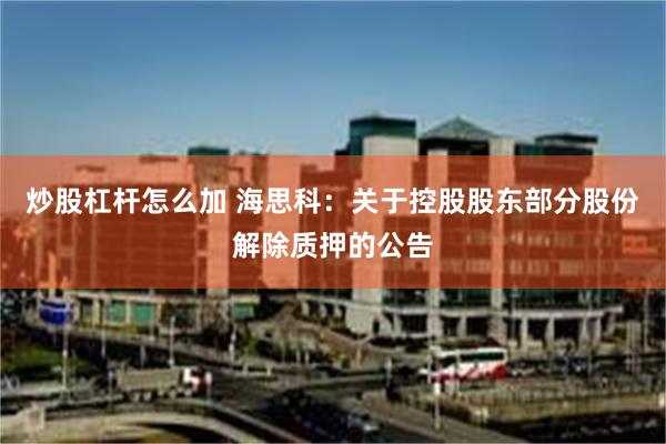 炒股杠杆怎么加 海思科:关于控股股东部分股份解除质押的公告