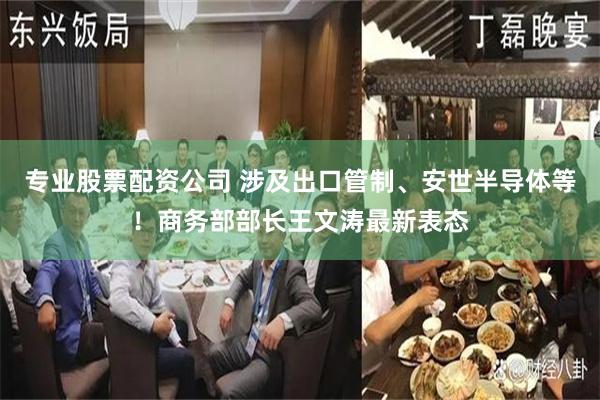 专业股票配资公司 涉及出口管制、安世半导体等！商务部部长王文涛最新表态