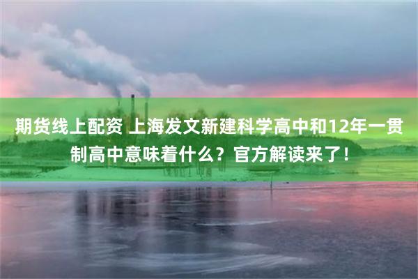 期货线上配资 上海发文新建科学高中和12年一贯制高中意味着什么?官方解读来了!