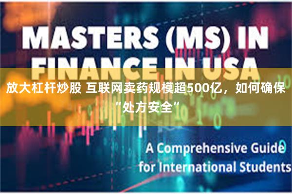 放大杠杆炒股 互联网卖药规模超500亿，如何确保“处方安全”