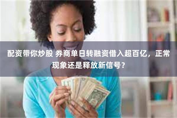 配资带你炒股 券商单日转融资借入超百亿，正常现象还是释放新信号？