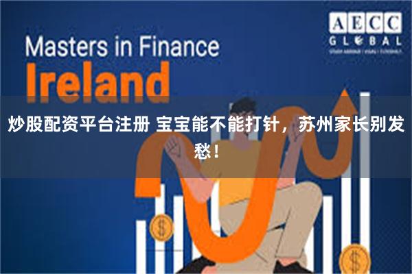 炒股配资平台注册 宝宝能不能打针,苏州家长别发愁!