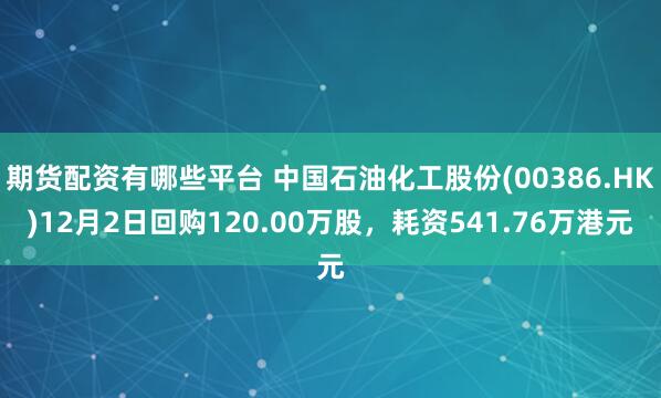 期货配资有哪些平台 中国石油化工股份(00386.HK)12月2日回购120.00万股,耗资541.76万港元