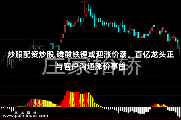 炒股配资炒股 磷酸铁锂或迎涨价潮,百亿龙头正与客户沟通涨价事由