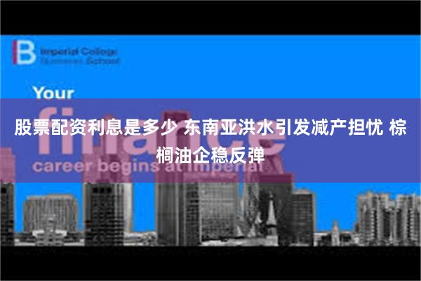 股票配资利息是多少 东南亚洪水引发减产担忧 棕榈油企稳反弹