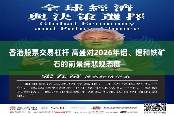 香港股票交易杠杆 高盛对2026年铝、锂和铁矿石的前景持悲观态度