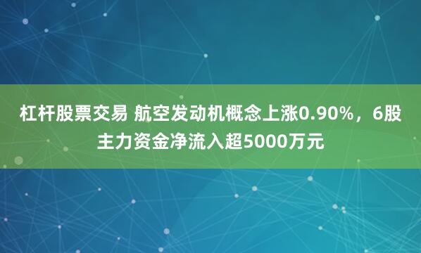 杠杆股票交易 航空发动机概念上涨0.90%,6股主力资金净流入超5000万元