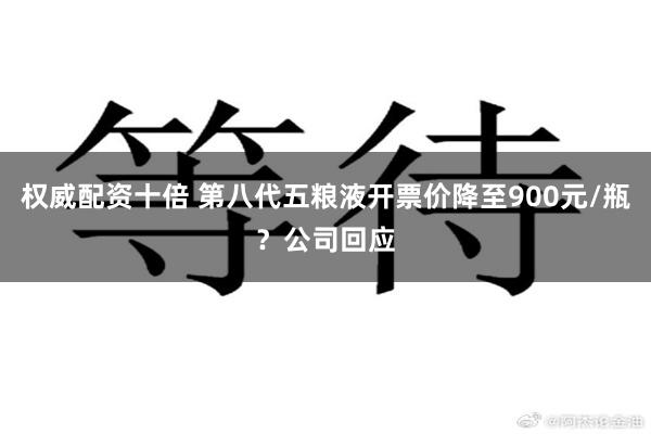 权威配资十倍 第八代五粮液开票价降至900元/瓶？公司回应
