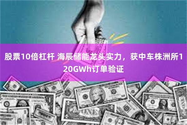 股票10倍杠杆 海辰储能龙头实力，获中车株洲所120GWh订单验证