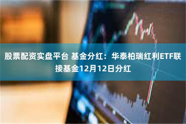 股票配资实盘平台 基金分红：华泰柏瑞红利ETF联接基金12月12日分红