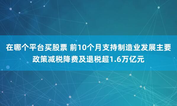 在哪个平台买股票 前10个月支持制造业发展主要政策减税降费及退税超1.6万亿元