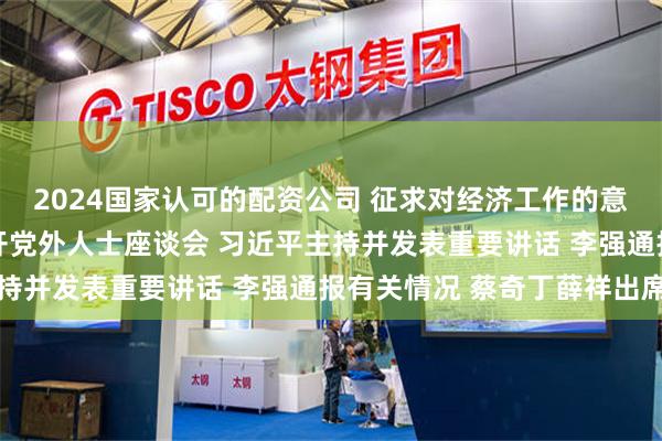 2024国家认可的配资公司 征求对经济工作的意见和建议 中共中央召开党外人士座谈会 习近平主持并发表重要讲话 李强通报有关情况 蔡奇丁薛祥出席