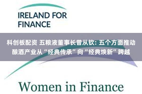 科创板配资 五粮液董事长曾从钦: 五个方面推动酿酒产业从“经典传承”向“经典焕新”跨越