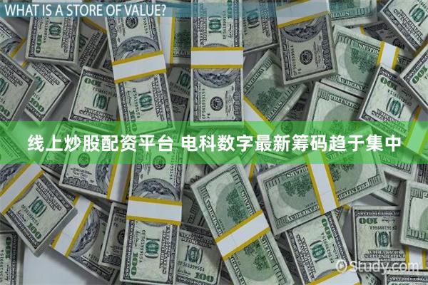 线上炒股配资平台 电科数字最新筹码趋于集中