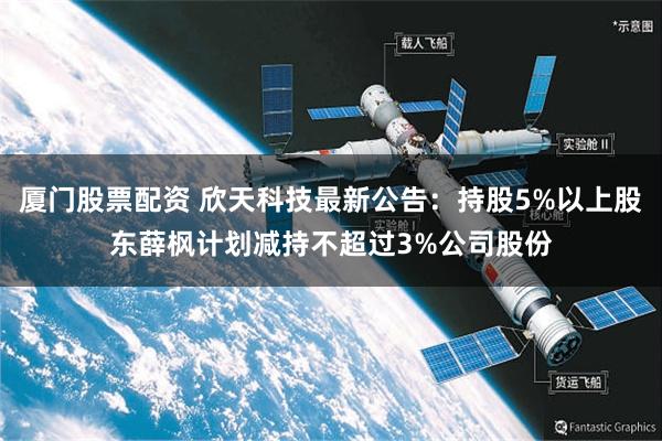 厦门股票配资 欣天科技最新公告：持股5%以上股东薛枫计划减持不超过3%公司股份