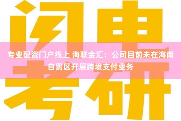专业配资门户线上 海联金汇：公司目前未在海南自贸区开展跨境支付业务
