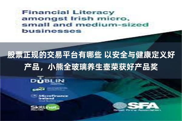 股票正规的交易平台有哪些 以安全与健康定义好产品,小熊全玻璃养生壶荣获好产品奖