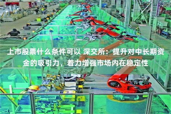 上市股票什么条件可以 深交所:提升对中长期资金的吸引力,着力增强市场内在稳定性